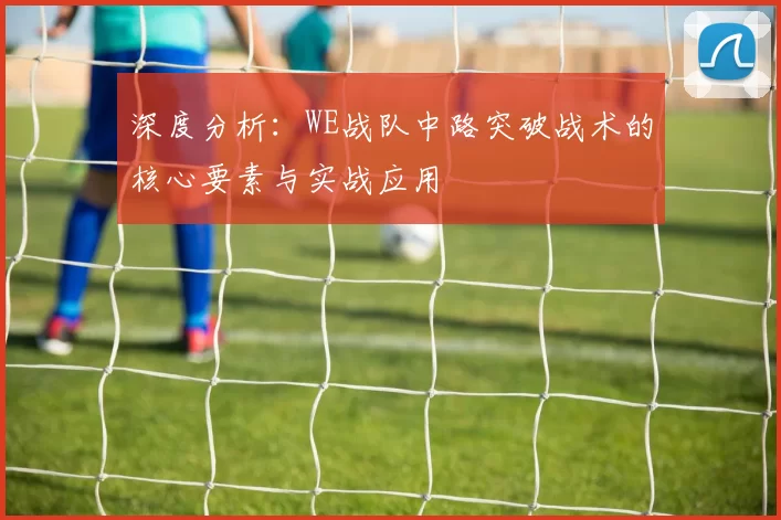 深度分析：WE战队中路突破战术的核心要素与实战应用
