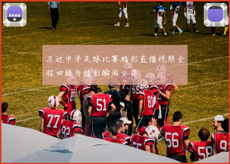 万达中学足球比赛精彩直播视频全程回顾与精彩瞬间分享