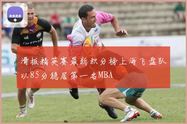 滑板精英赛最新积分榜上海飞盘队以85分稳居第一名MBA