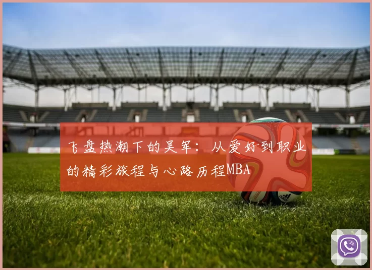 飞盘热潮下的吴军：从爱好到职业的精彩旅程与心路历程MBA