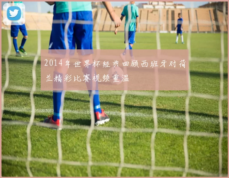 2014年世界杯经典回顾西班牙对荷兰精彩比赛视频重温
