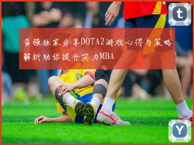 黄强独家分享DOTA2游戏心得与策略解析助你提升实力MBA