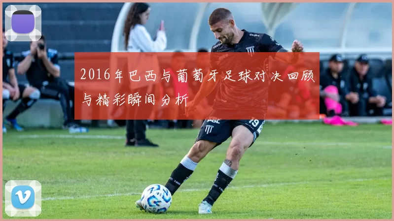 2016年巴西与葡萄牙足球对决回顾与精彩瞬间分析