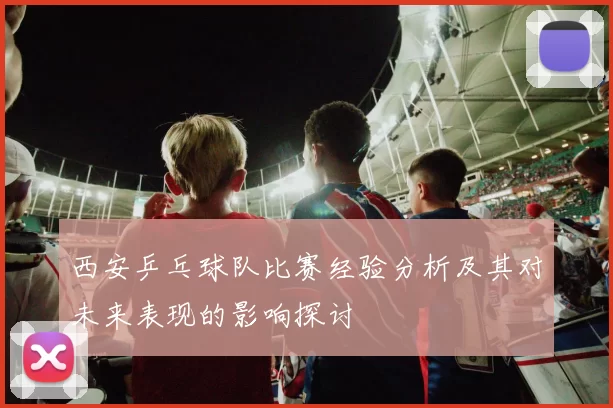 西安乒乓球队比赛经验分析及其对未来表现的影响探讨