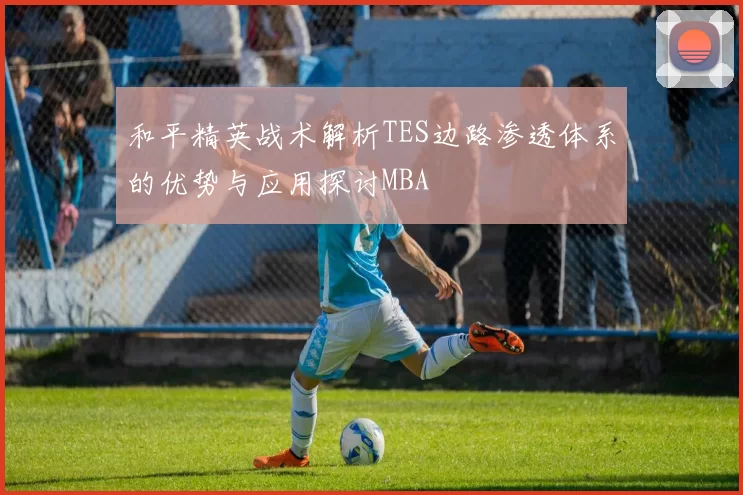 和平精英战术解析TES边路渗透体系的优势与应用探讨MBA