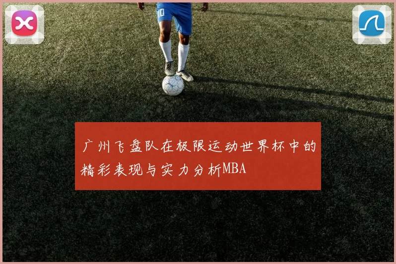 广州飞盘队在极限运动世界杯中的精彩表现与实力分析MBA