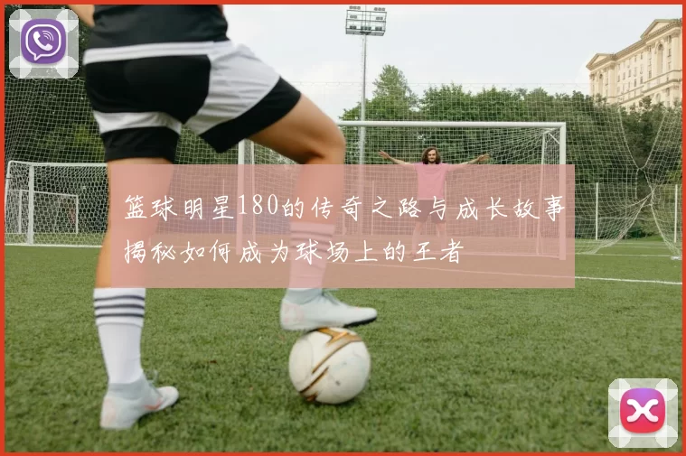篮球明星180的传奇之路与成长故事揭秘如何成为球场上的王者