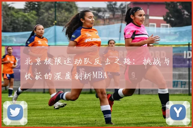 北京极限运动队反击之路：挑战与收获的深度剖析MBA