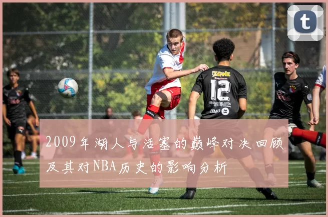 2009年湖人与活塞的巅峰对决回顾及其对NBA历史的影响分析