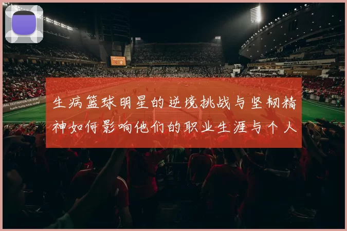 生病篮球明星的逆境挑战与坚韧精神如何影响他们的职业生涯与个人生活
