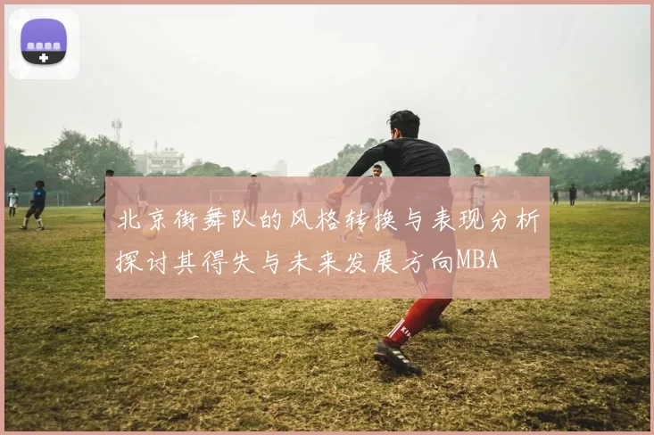 北京街舞队的风格转换与表现分析探讨其得失与未来发展方向MBA