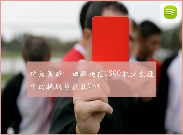 对话吴静：回顾她在CSGO职业生涯中的挑战与成就MBA