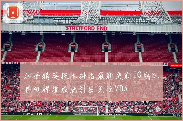 和平精英技术排名最新更新IG战队再创辉煌成就引发关注MBA