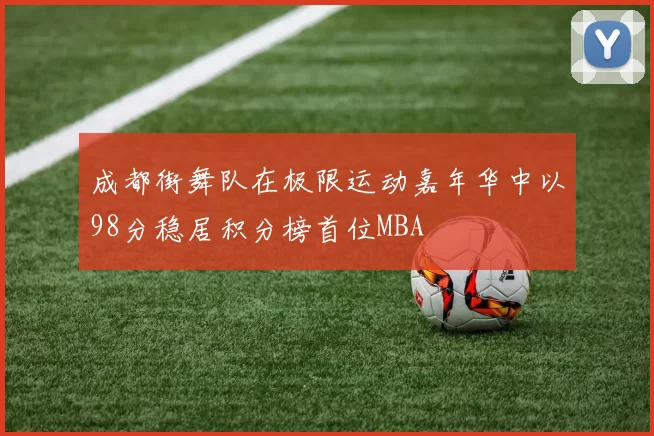 成都街舞队在极限运动嘉年华中以98分稳居积分榜首位MBA