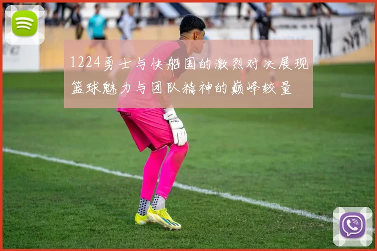 1224勇士与快船国的激烈对决展现篮球魅力与团队精神的巅峰较量